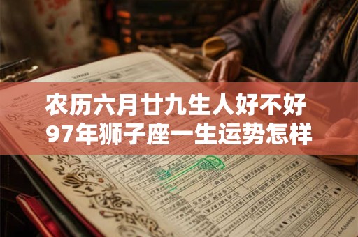 农历六月廿九生人好不好 97年狮子座一生运势怎样