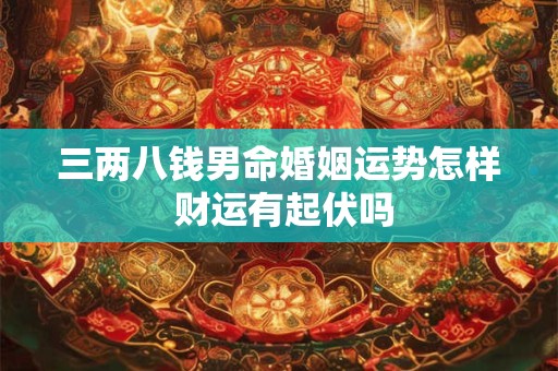 三两八钱男命婚姻运势怎样 财运有起伏吗