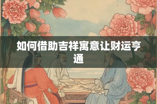 如何借助吉祥寓意让财运亨通
