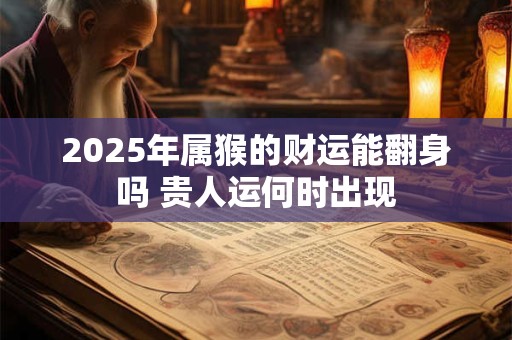 2025年属猴的财运能翻身吗 贵人运何时出现
