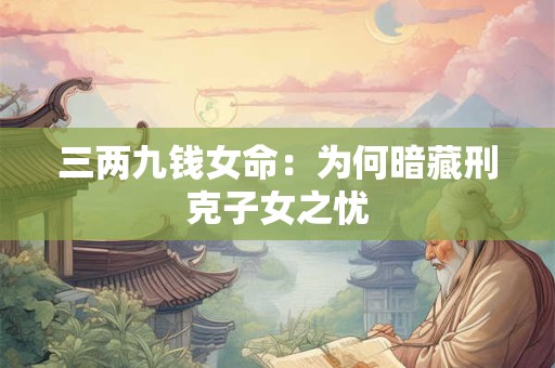 三两九钱女命：为何暗藏刑克子女之忧
