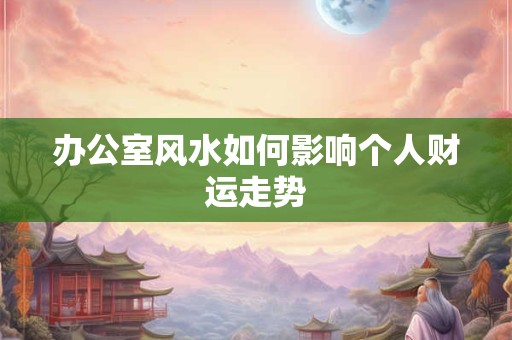 办公室风水如何影响个人财运走势