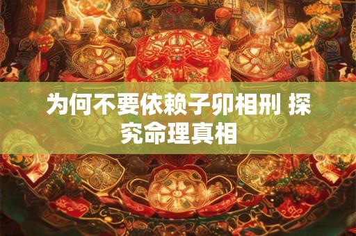 为何不要依赖子卯相刑 探究命理真相