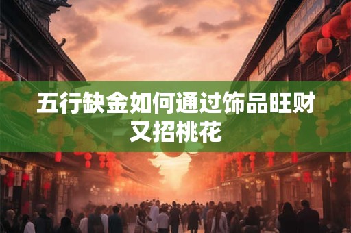 五行缺金如何通过饰品旺财又招桃花