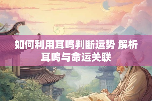 如何利用耳鸣判断运势 解析耳鸣与命运关联