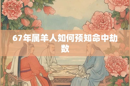 67年属羊人如何预知命中劫数