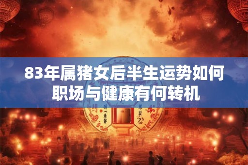 83年属猪女后半生运势如何 职场与健康有何转机