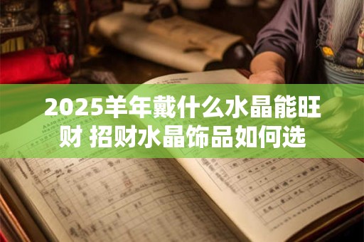 2025羊年戴什么水晶能旺财 招财水晶饰品如何选