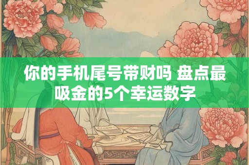 你的手机尾号带财吗 盘点最吸金的5个幸运数字