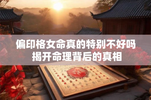 偏印格女命真的特别不好吗 揭开命理背后的真相