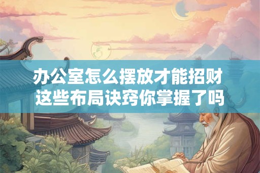 详细阅读:办公室怎么摆放才能招财 这些布局诀窍你掌握了吗 办公室怎么摆放才能招财 这些布局诀窍你掌握了吗