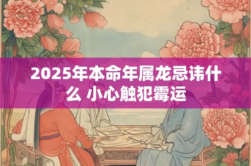 详细阅读:2025年本命年属龙忌讳什么 小心触犯霉运 2025年本命年属龙忌讳什么 小心触犯霉运