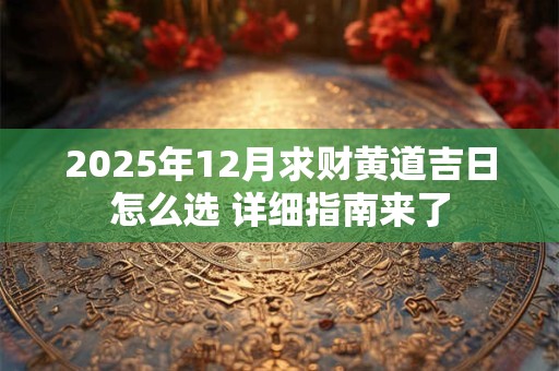 2025年12月求财黄道吉日怎么选 详细指南来了