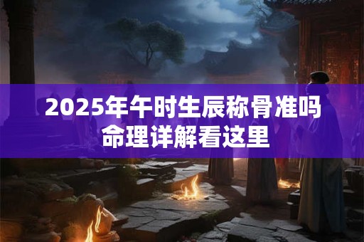2025年午时生辰称骨准吗 命理详解看这里