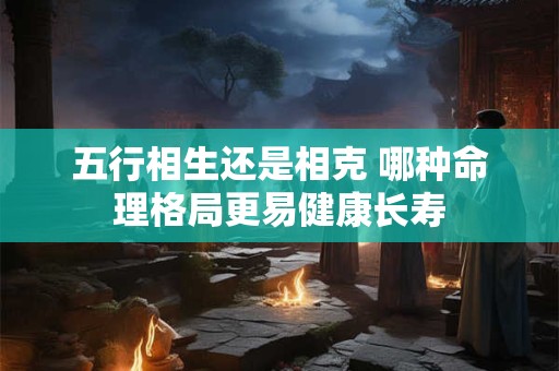 五行相生还是相克 哪种命理格局更易健康长寿