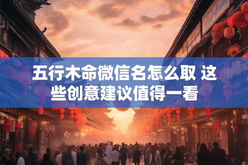 五行木命微信名怎么取 这些创意建议值得一看