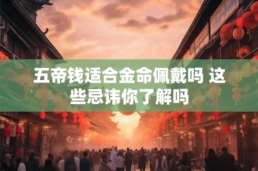五帝钱适合金命佩戴吗 这些忌讳你了解吗