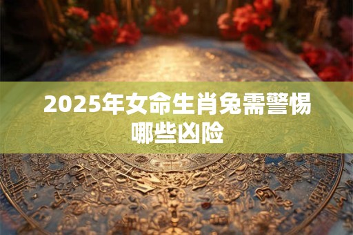 2025年女命生肖兔需警惕哪些凶险