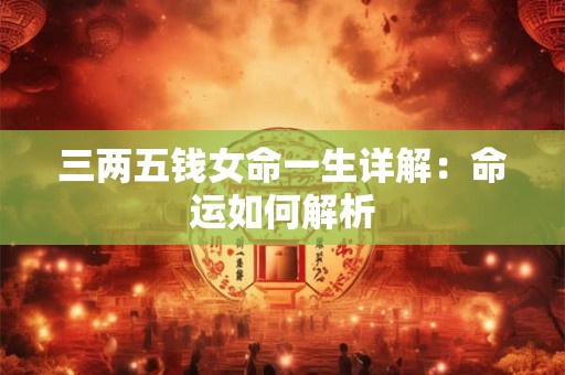 三两五钱女命一生详解：命运如何解析