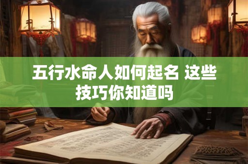 五行水命人如何起名 这些技巧你知道吗