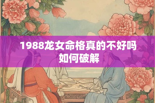1988龙女命格真的不好吗 如何破解