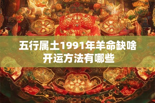 五行属土1991年羊命缺啥 开运方法有哪些