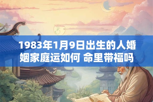 1983年1月9日出生的人婚姻家庭运如何 命里带福吗