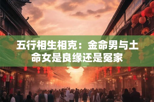 五行相生相克：金命男与土命女是良缘还是冤家
