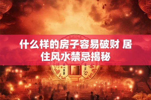 什么样的房子容易破财 居住风水禁忌揭秘