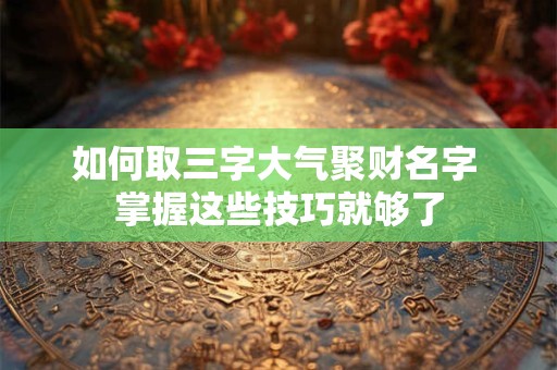 如何取三字大气聚财名字 掌握这些技巧就够了