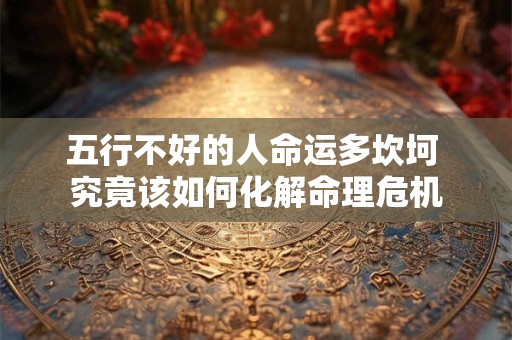五行不好的人命运多坎坷 究竟该如何化解命理危机