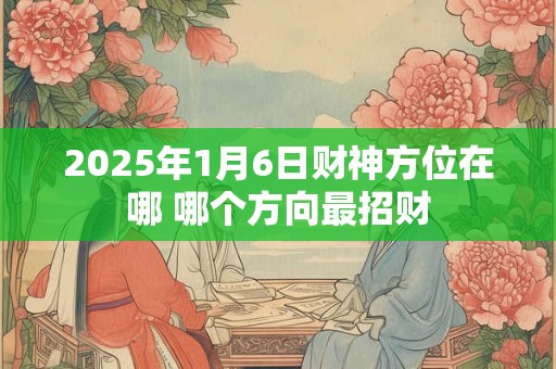 2025年1月6日财神方位在哪 哪个方向最招财