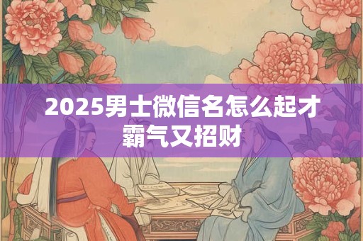 2025男士微信名怎么起才霸气又招财