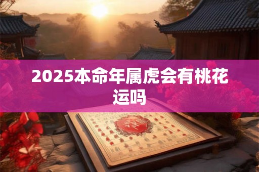 2025本命年属虎会有桃花运吗