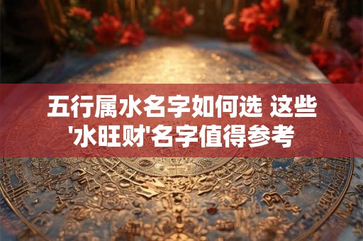 五行属水名字如何选 这些'水旺财'名字值得参考