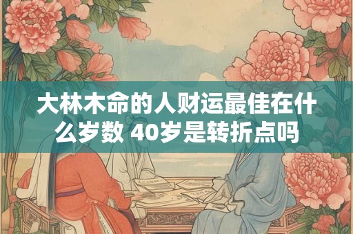 大林木命的人财运最佳在什么岁数 40岁是转折点吗