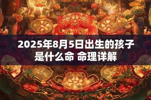 2025年8月5日出生的孩子是什么命 命理详解