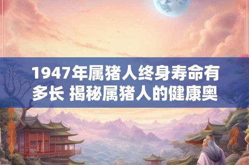 1947年属猪人终身寿命有多长 揭秘属猪人的健康奥秘