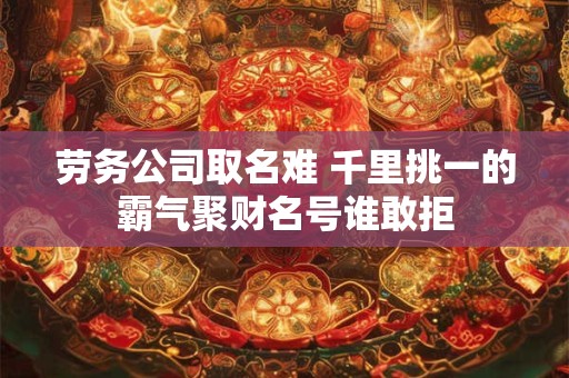 劳务公司取名难 千里挑一的霸气聚财名号谁敢拒