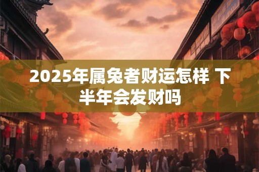 2025年属兔者财运怎样 下半年会发财吗