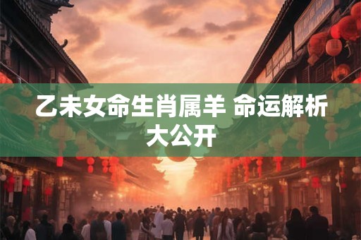 乙未女命生肖属羊 命运解析大公开