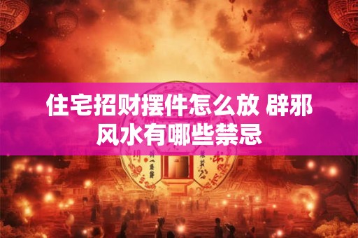 住宅招财摆件怎么放 辟邪风水有哪些禁忌