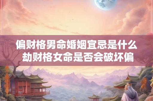 偏财格男命婚姻宜忌是什么 劫财格女命是否会破坏偏财男的财富格局