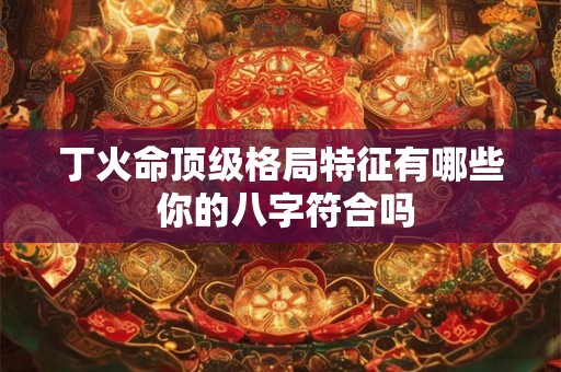 丁火命顶级格局特征有哪些 你的八字符合吗