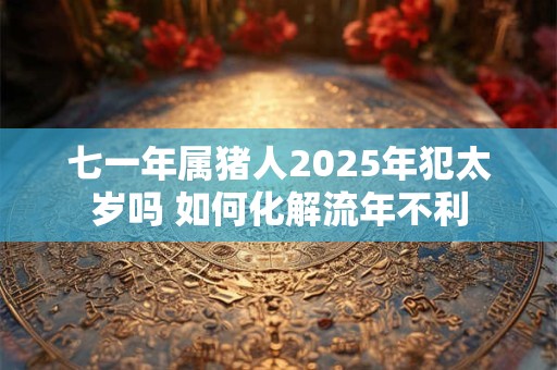 七一年属猪人2025年犯太岁吗 如何化解流年不利