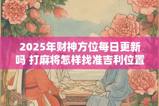 2025年财神方位每日更新吗 打麻将怎样找准吉利位置