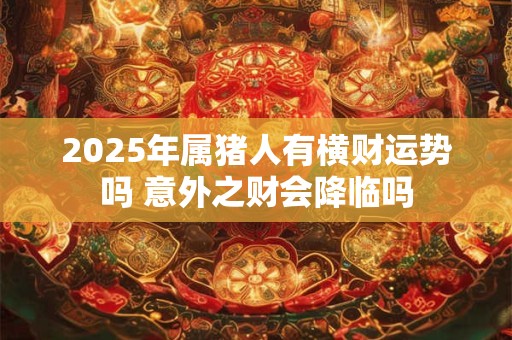 2025年属猪人有横财运势吗 意外之财会降临吗