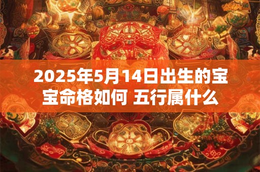 2025年5月14日出生的宝宝命格如何 五行属什么