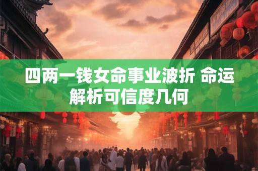 四两一钱女命事业波折 命运解析可信度几何