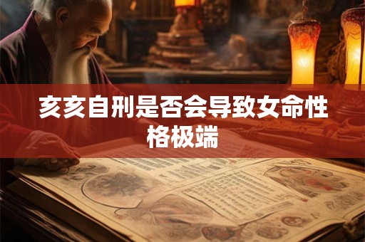 亥亥自刑是否会导致女命性格极端